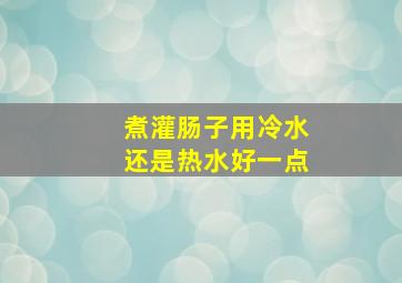 煮灌肠子用冷水还是热水好一点