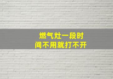 燃气灶一段时间不用就打不开