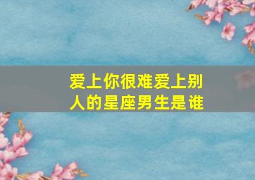 爱上你很难爱上别人的星座男生是谁