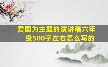 爱国为主题的演讲稿六年级500字左右怎么写的