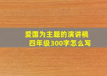 爱国为主题的演讲稿四年级300字怎么写