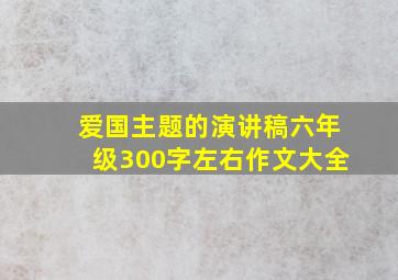 爱国主题的演讲稿六年级300字左右作文大全