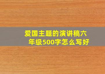 爱国主题的演讲稿六年级500字怎么写好