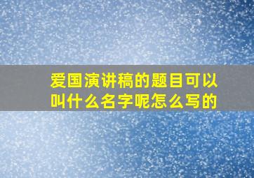 爱国演讲稿的题目可以叫什么名字呢怎么写的