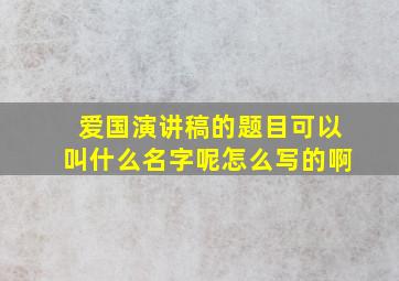 爱国演讲稿的题目可以叫什么名字呢怎么写的啊