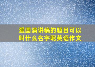 爱国演讲稿的题目可以叫什么名字呢英语作文