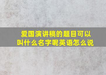 爱国演讲稿的题目可以叫什么名字呢英语怎么说