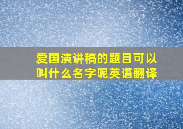 爱国演讲稿的题目可以叫什么名字呢英语翻译