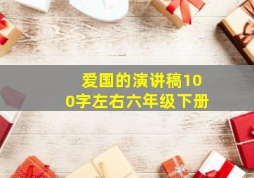 爱国的演讲稿100字左右六年级下册