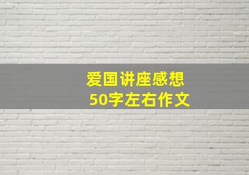 爱国讲座感想50字左右作文