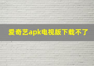 爱奇艺apk电视版下载不了