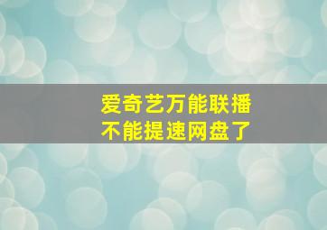 爱奇艺万能联播不能提速网盘了