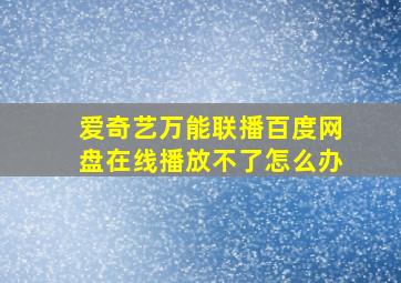 爱奇艺万能联播百度网盘在线播放不了怎么办