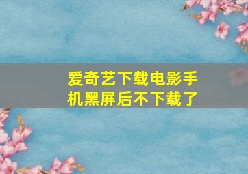 爱奇艺下载电影手机黑屏后不下载了