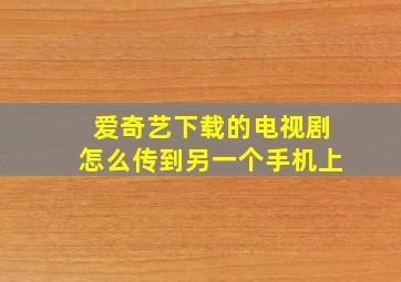 爱奇艺下载的电视剧怎么传到另一个手机上