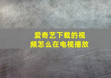 爱奇艺下载的视频怎么在电视播放