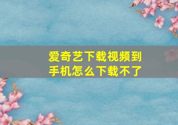 爱奇艺下载视频到手机怎么下载不了