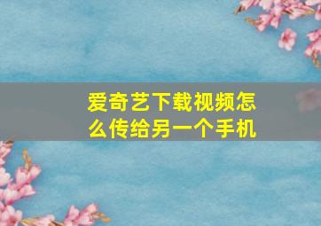 爱奇艺下载视频怎么传给另一个手机