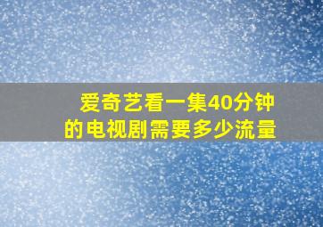 爱奇艺看一集40分钟的电视剧需要多少流量