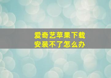 爱奇艺苹果下载安装不了怎么办