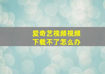 爱奇艺视频视频下载不了怎么办