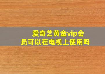 爱奇艺黄金vip会员可以在电视上使用吗