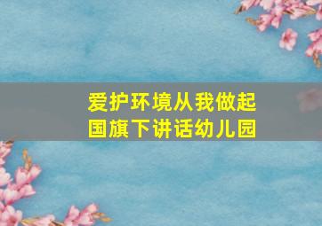 爱护环境从我做起国旗下讲话幼儿园