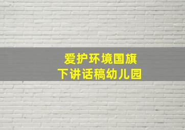 爱护环境国旗下讲话稿幼儿园