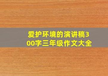 爱护环境的演讲稿300字三年级作文大全