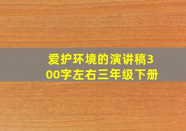 爱护环境的演讲稿300字左右三年级下册