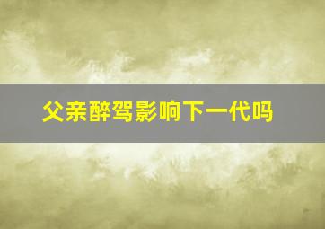 父亲醉驾影响下一代吗