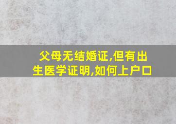 父母无结婚证,但有出生医学证明,如何上户口