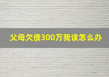 父母欠债300万我该怎么办