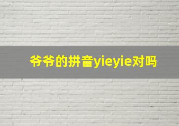 爷爷的拼音yieyie对吗