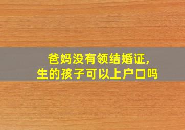 爸妈没有领结婚证,生的孩子可以上户口吗