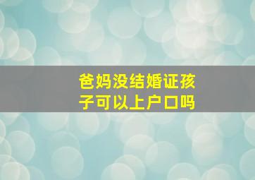 爸妈没结婚证孩子可以上户口吗