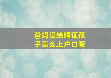 爸妈没结婚证孩子怎么上户口呢