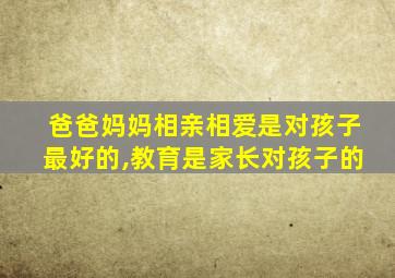 爸爸妈妈相亲相爱是对孩子最好的,教育是家长对孩子的