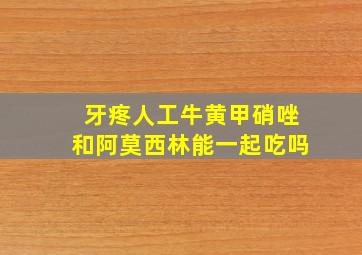 牙疼人工牛黄甲硝唑和阿莫西林能一起吃吗