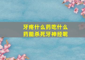 牙疼什么药吃什么药能杀死牙神经呢