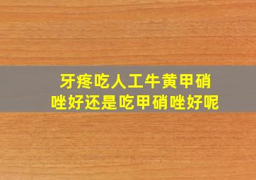 牙疼吃人工牛黄甲硝唑好还是吃甲硝唑好呢