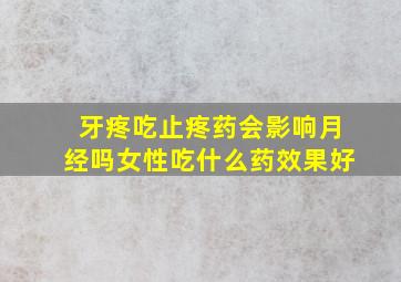 牙疼吃止疼药会影响月经吗女性吃什么药效果好