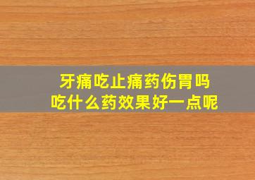 牙痛吃止痛药伤胃吗吃什么药效果好一点呢