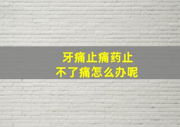 牙痛止痛药止不了痛怎么办呢