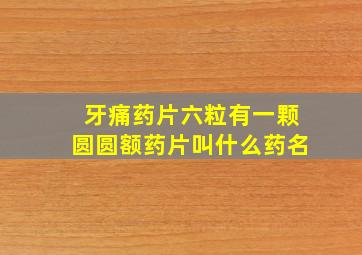 牙痛药片六粒有一颗圆圆额药片叫什么药名