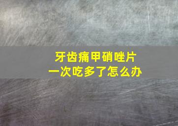 牙齿痛甲硝唑片一次吃多了怎么办