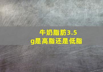 牛奶脂肪3.5g是高脂还是低脂