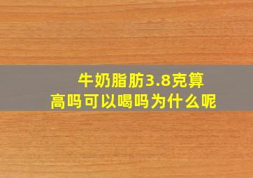 牛奶脂肪3.8克算高吗可以喝吗为什么呢