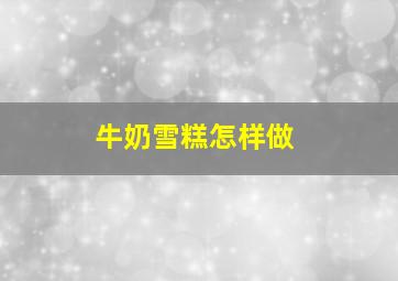 牛奶雪糕怎样做