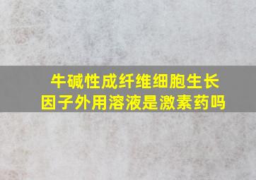 牛碱性成纤维细胞生长因子外用溶液是激素药吗